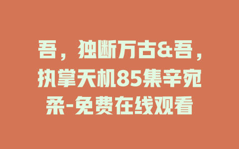 吾，独断万古&吾，执掌天机85集辛宛柔-免费在线观看