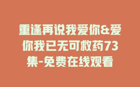 重逢再说我爱你&爱你我已无可救药73集-免费在线观看
