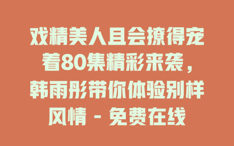 戏精美人且会撩得宠着80集精彩来袭，韩雨彤带你体验别样风情 - 免费在线观看