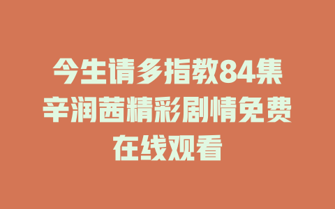 今生请多指教84集辛润茜精彩剧情免费在线观看