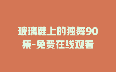 玻璃鞋上的独舞90集-免费在线观看