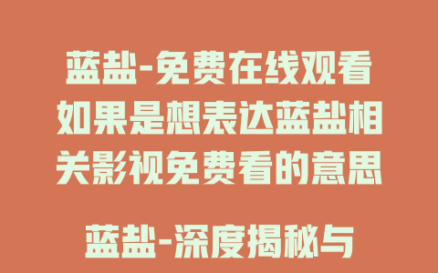 蓝盐-免费在线观看如果是想表达蓝盐相关影视免费看的意思
蓝盐-深度揭秘与解读如果是想对蓝盐做科普揭秘之类
蓝盐-独特魅力大赏