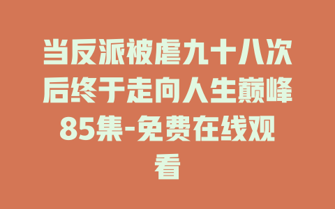 当反派被虐九十八次后终于走向人生巅峰85集-免费在线观看