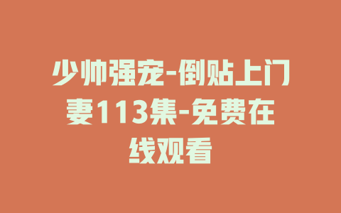 少帅强宠-倒贴上门妻113集-免费在线观看