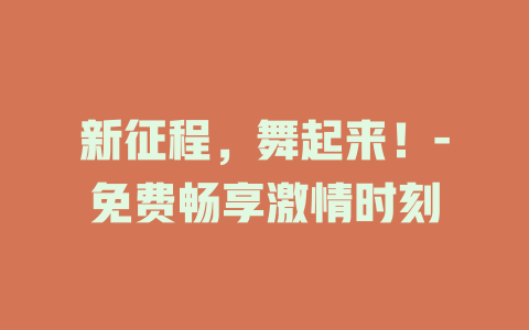 新征程，舞起来！-免费畅享激情时刻