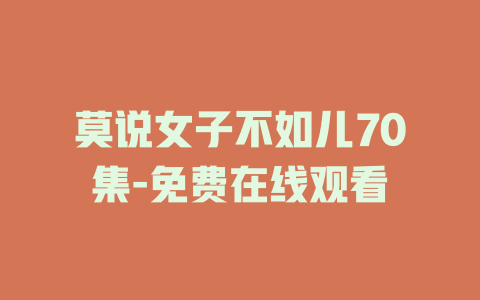 莫说女子不如儿70集-免费在线观看