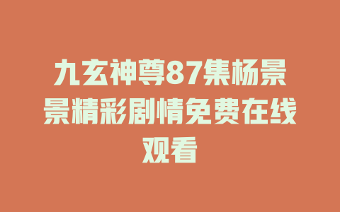 九玄神尊87集杨景景精彩剧情免费在线观看