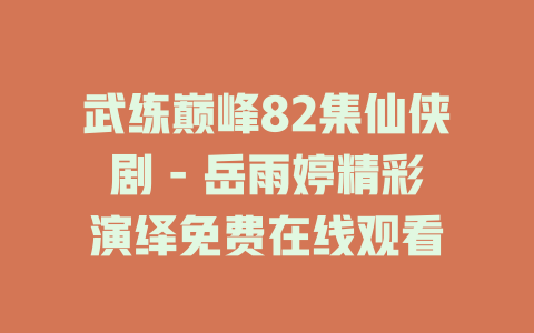 武练巅峰82集仙侠剧 - 岳雨婷精彩演绎免费在线观看