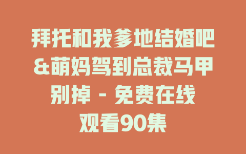 拜托和我爹地结婚吧&萌妈驾到总裁马甲别掉 - 免费在线观看90集