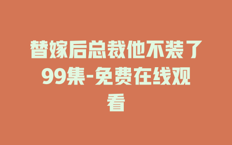 替嫁后总裁他不装了99集-免费在线观看