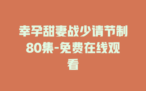 幸孕甜妻战少请节制80集-免费在线观看