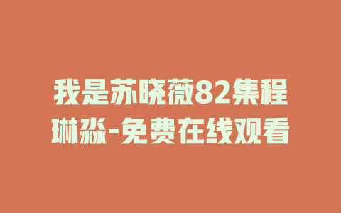 我是苏晓薇82集程琳淼-免费在线观看
