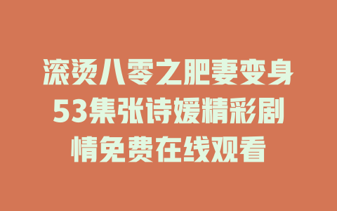 滚烫八零之肥妻变身53集张诗媛精彩剧情免费在线观看