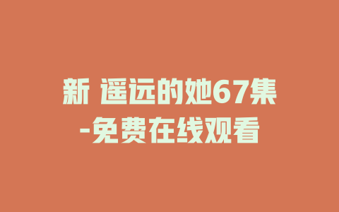 新 遥远的她67集-免费在线观看
