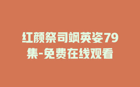 红颜祭司飒英姿79集-免费在线观看