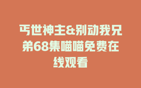 丐世神主&别动我兄弟68集喵喵免费在线观看