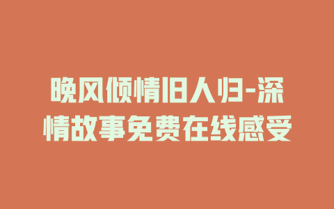 晚风倾情旧人归-深情故事免费在线感受