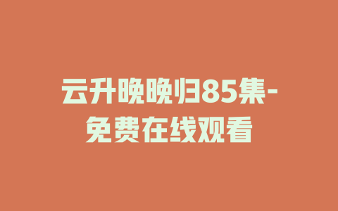 云升晚晚归85集-免费在线观看