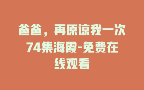 爸爸，再原谅我一次74集海霞-免费在线观看