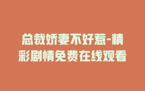 总裁娇妻不好惹-精彩剧情免费在线观看