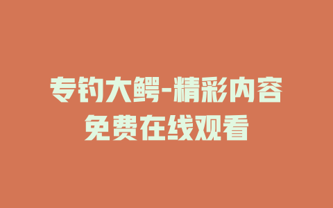 专钓大鳄-精彩内容免费在线观看