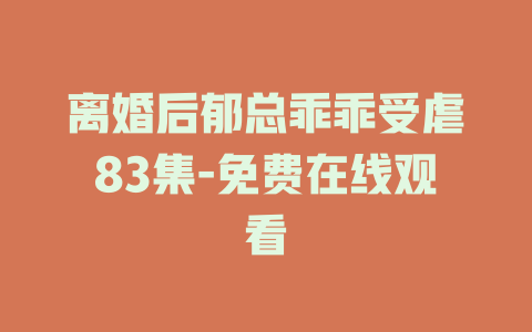 离婚后郁总乖乖受虐83集-免费在线观看