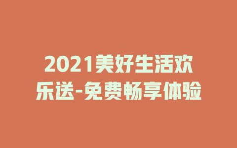 2021美好生活欢乐送-免费畅享体验