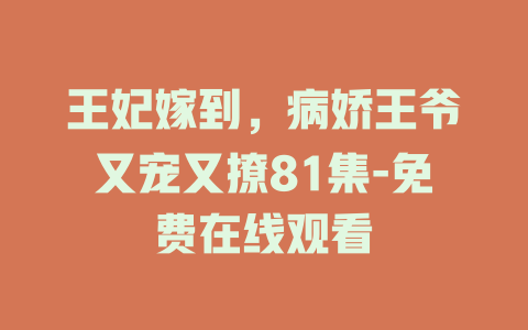王妃嫁到，病娇王爷又宠又撩81集-免费在线观看