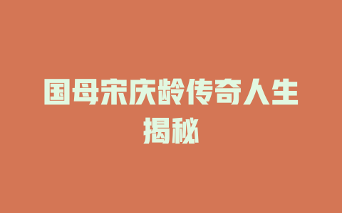 国母宋庆龄传奇人生揭秘