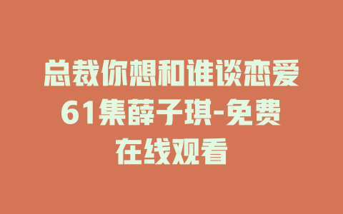 总裁你想和谁谈恋爱61集薛子琪-免费在线观看