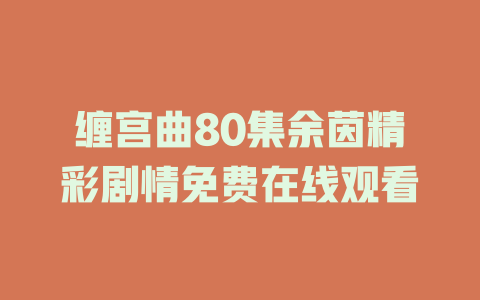 缠宫曲80集余茵精彩剧情免费在线观看