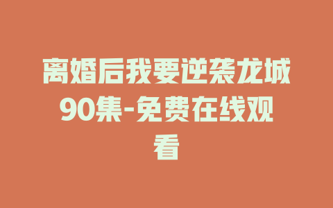 离婚后我要逆袭龙城90集-免费在线观看