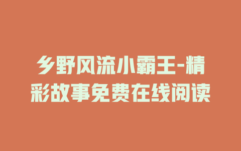 乡野风流小霸王-精彩故事免费在线阅读
