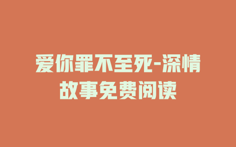 爱你罪不至死-深情故事免费阅读
