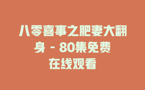 八零喜事之肥妻大翻身 - 80集免费在线观看