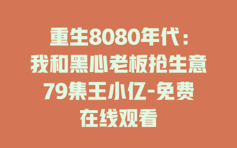 重生8080年代：我和黑心老板抢生意79集王小亿-免费在线观看