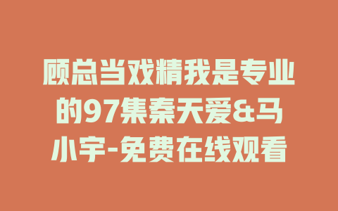 顾总当戏精我是专业的97集秦天爱&马小宇-免费在线观看