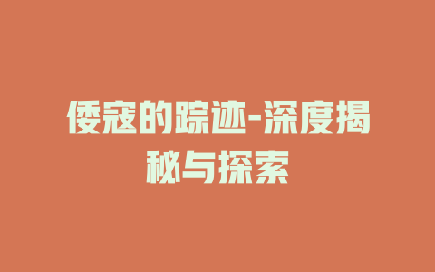 倭寇的踪迹-深度揭秘与探索