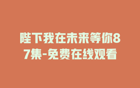 陛下我在未来等你87集-免费在线观看