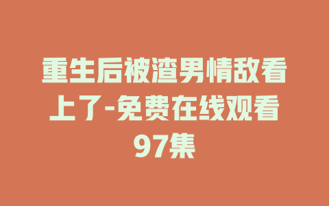 重生后被渣男情敌看上了-免费在线观看97集