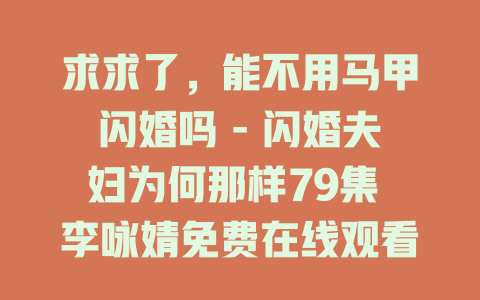 求求了，能不用马甲闪婚吗 - 闪婚夫妇为何那样79集 李咏婧免费在线观看