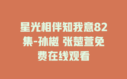 星光相伴知我意82集-孙樾 张楚萱免费在线观看