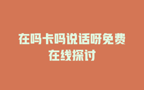 在吗卡吗说话呀免费在线探讨