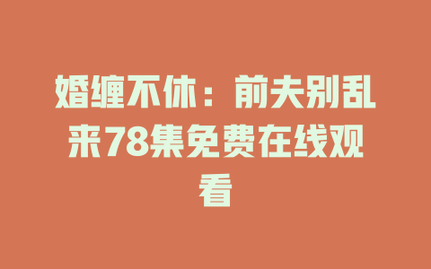 婚缠不休：前夫别乱来78集免费在线观看