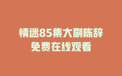 情迷85集大剧陈辞免费在线观看