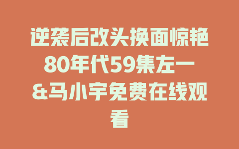 逆袭后改头换面惊艳80年代59集左一&马小宇免费在线观看