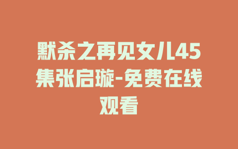 默杀之再见女儿45集张启璇-免费在线观看