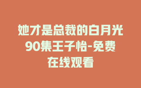 她才是总裁的白月光90集王子怡-免费在线观看