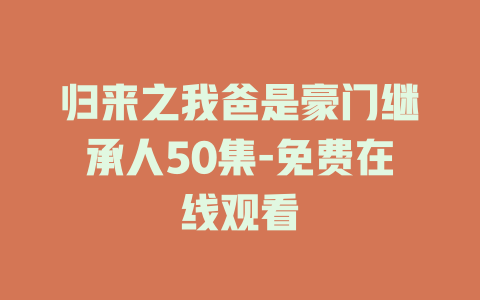 归来之我爸是豪门继承人50集-免费在线观看