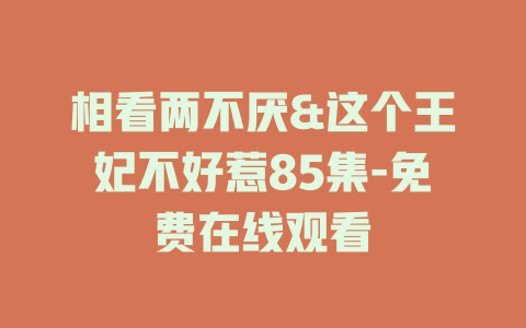 相看两不厌&这个王妃不好惹85集-免费在线观看